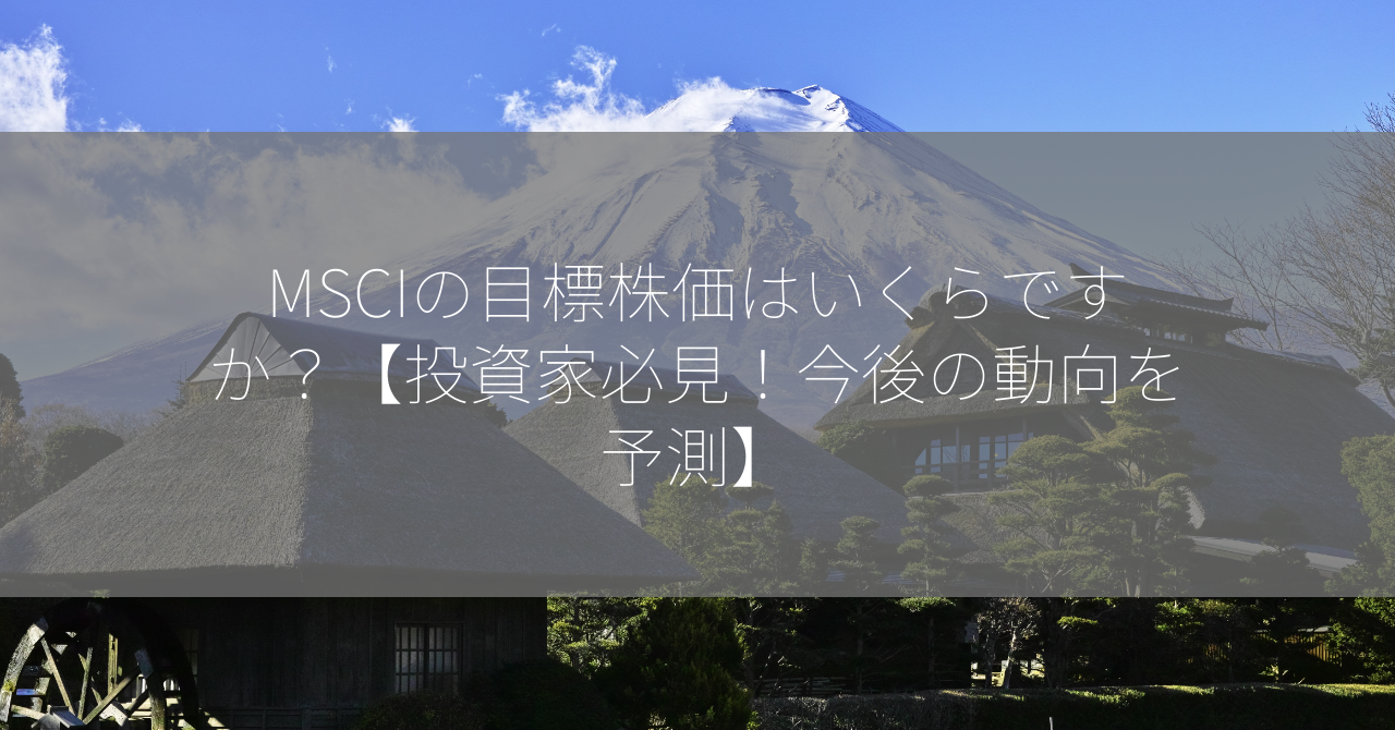 MSCIの目標株価はいくらですか？【投資家必見！今後の動向を予測】